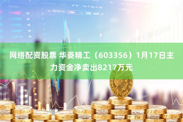 网络配资股票 华菱精工（603356）1月17日主力资金净卖出8217万元