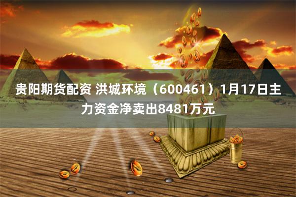 贵阳期货配资 洪城环境（600461）1月17日主力资金净卖出8481万元