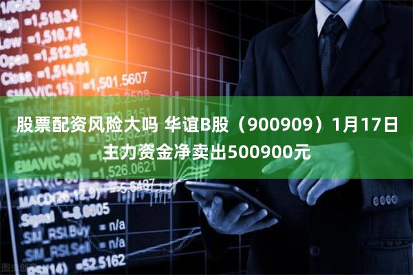 股票配资风险大吗 华谊B股（900909）1月17日主力资金净卖出500900元