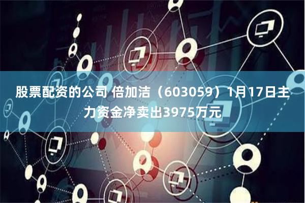 股票配资的公司 倍加洁（603059）1月17日主力资金净卖出3975万元
