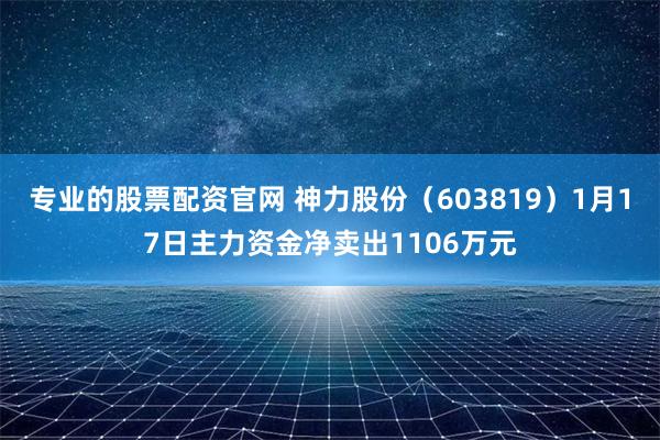 专业的股票配资官网 神力股份（603819）1月17日主力资金净卖出1106万元