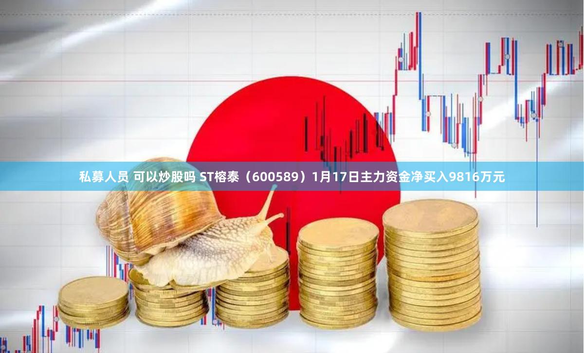 私募人员 可以炒股吗 ST榕泰（600589）1月17日主力资金净买入9816万元