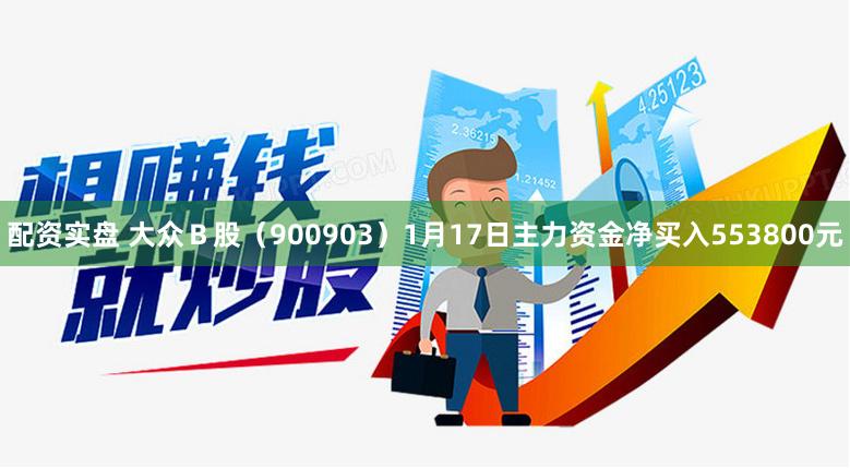 配资实盘 大众Ｂ股（900903）1月17日主力资金净买入553800元
