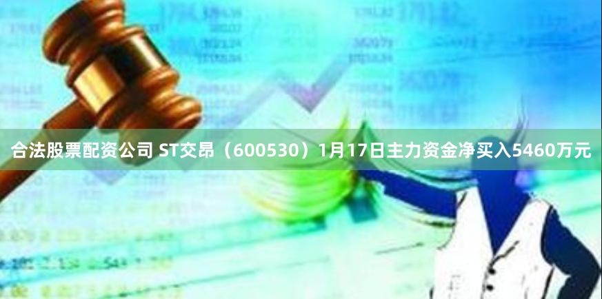 合法股票配资公司 ST交昂（600530）1月17日主力资金净买入5460万元