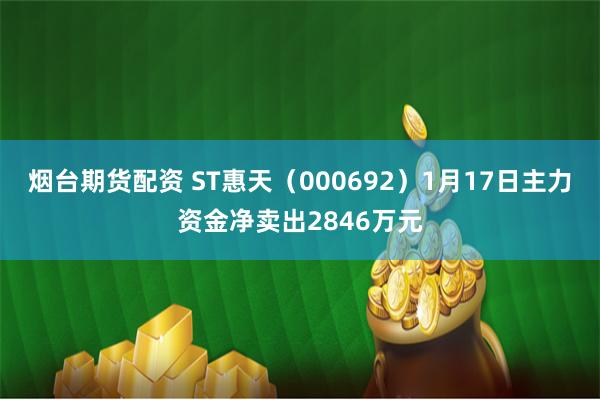 烟台期货配资 ST惠天（000692）1月17日主力资金净卖出2846万元