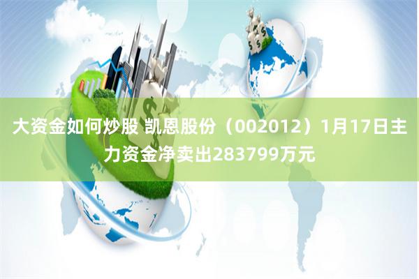 大资金如何炒股 凯恩股份（002012）1月17日主力资金净卖出283799万元
