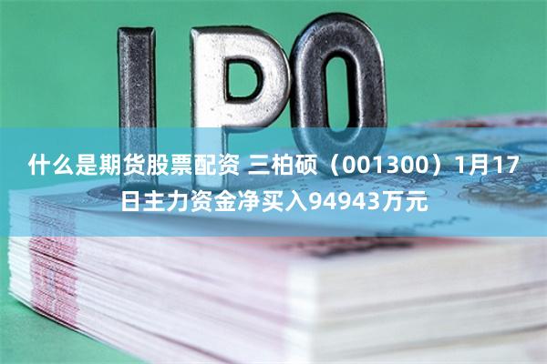 什么是期货股票配资 三柏硕（001300）1月17日主力资金净买入94943万元