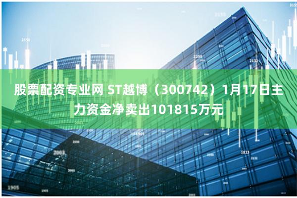股票配资专业网 ST越博（300742）1月17日主力资金净卖出101815万元