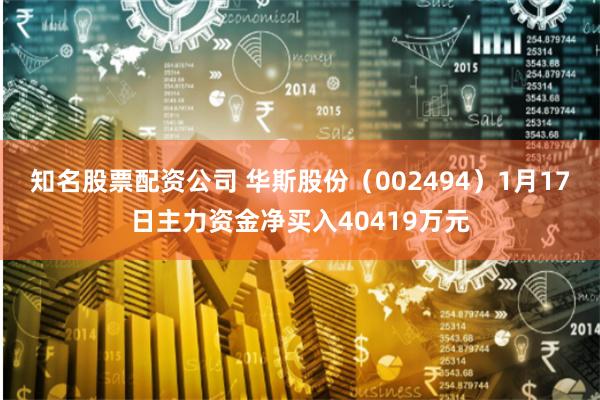 知名股票配资公司 华斯股份（002494）1月17日主力资金净买入40419万元