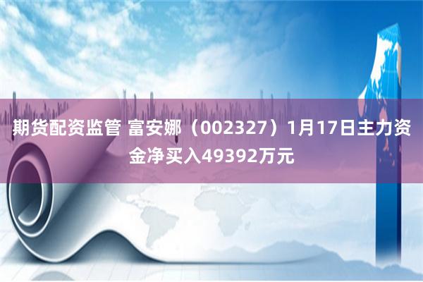 期货配资监管 富安娜（002327）1月17日主力资金净买入49392万元