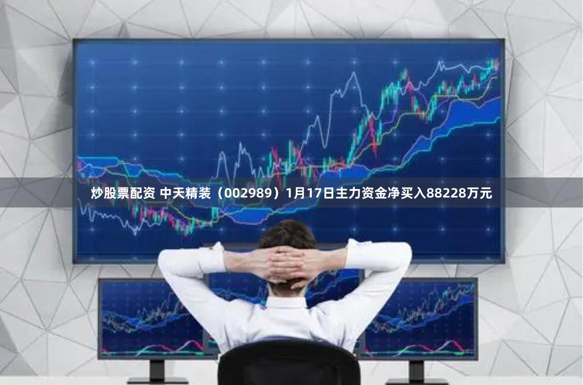 炒股票配资 中天精装（002989）1月17日主力资金净买入88228万元