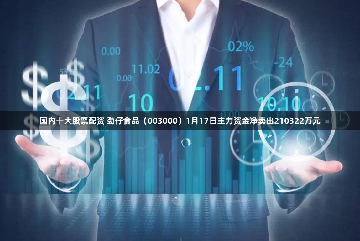 国内十大股票配资 劲仔食品（003000）1月17日主力资金净卖出210322万元