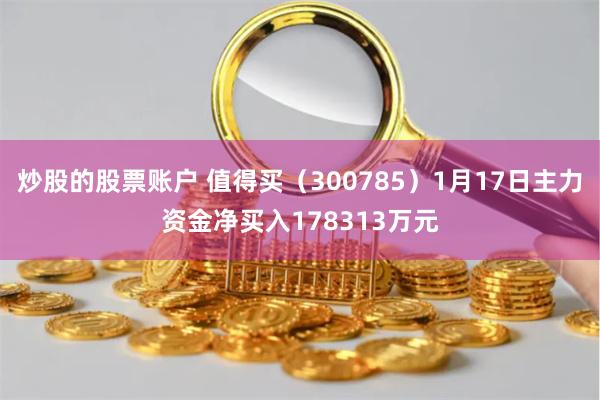 炒股的股票账户 值得买（300785）1月17日主力资金净买入178313万元
