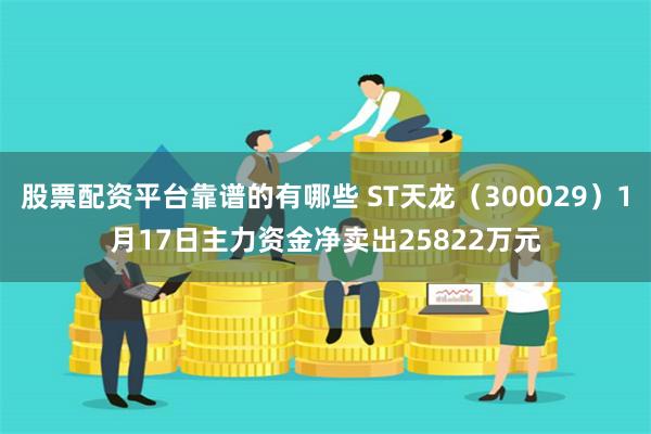 股票配资平台靠谱的有哪些 ST天龙（300029）1月17日主力资金净卖出25822万元