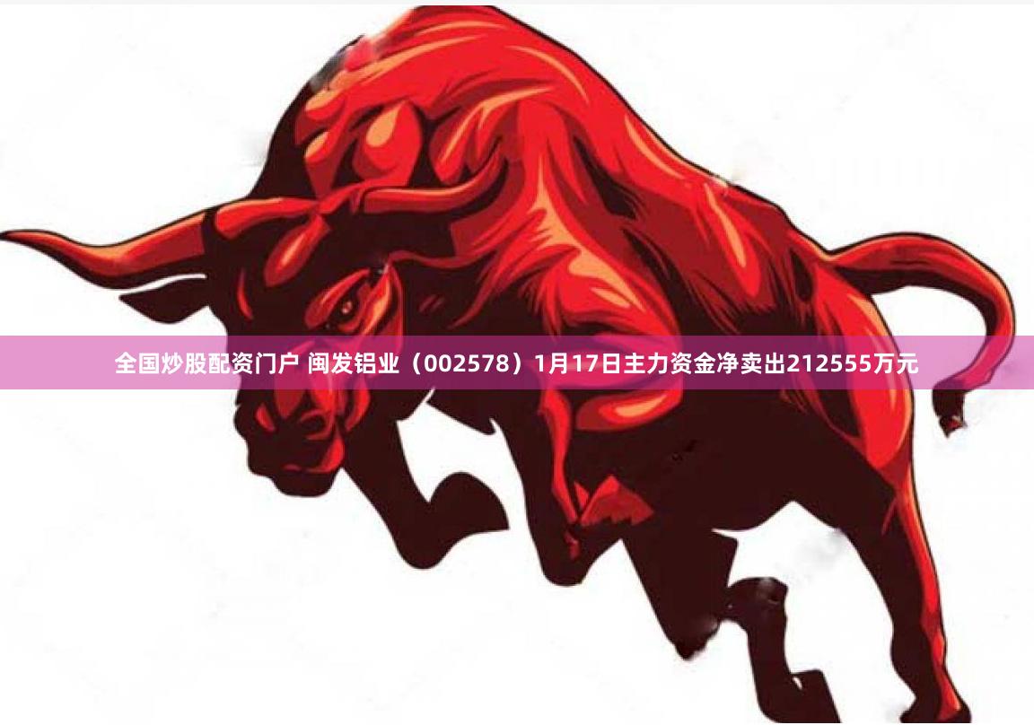 全国炒股配资门户 闽发铝业（002578）1月17日主力资金净卖出212555万元
