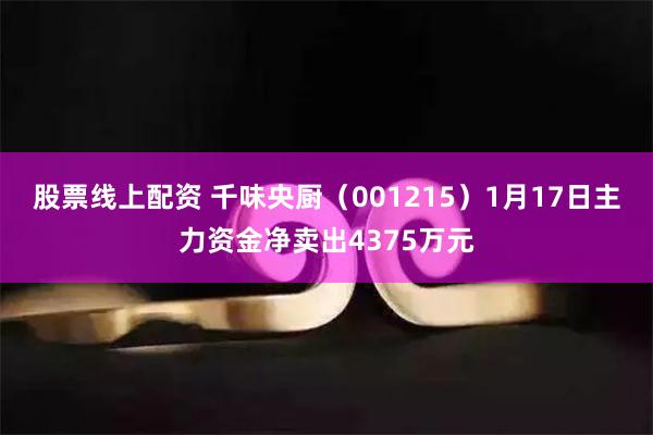 股票线上配资 千味央厨（001215）1月17日主力资金净卖出4375万元