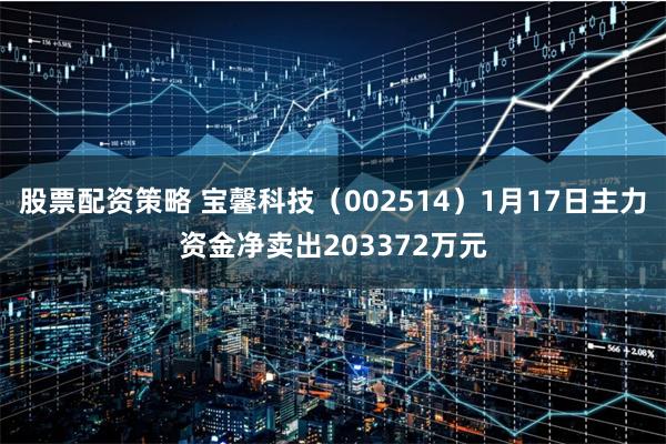 股票配资策略 宝馨科技（002514）1月17日主力资金净卖出203372万元