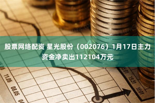 股票网络配资 星光股份（002076）1月17日主力资金净卖出112104万元