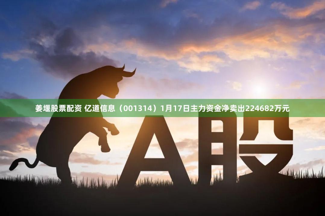 姜堰股票配资 亿道信息（001314）1月17日主力资金净卖出224682万元