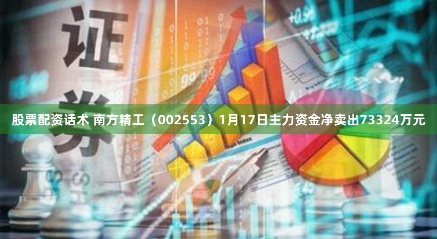 股票配资话术 南方精工（002553）1月17日主力资金净卖出73324万元