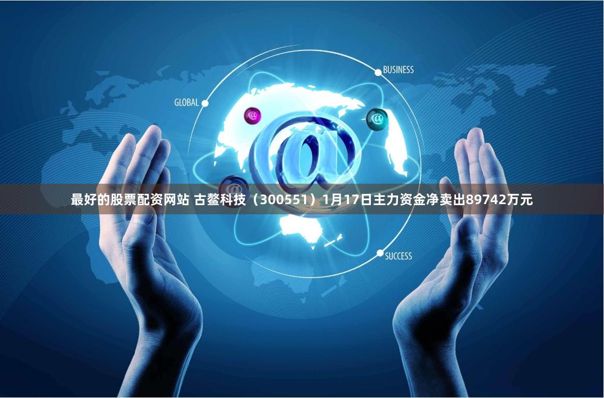 最好的股票配资网站 古鳌科技（300551）1月17日主力资金净卖出89742万元