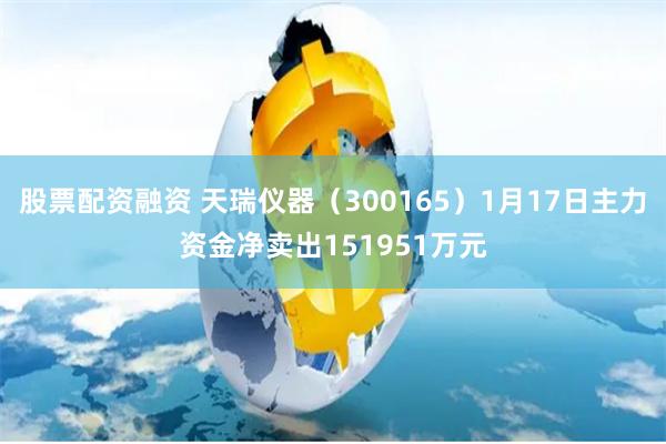 股票配资融资 天瑞仪器（300165）1月17日主力资金净卖出151951万元