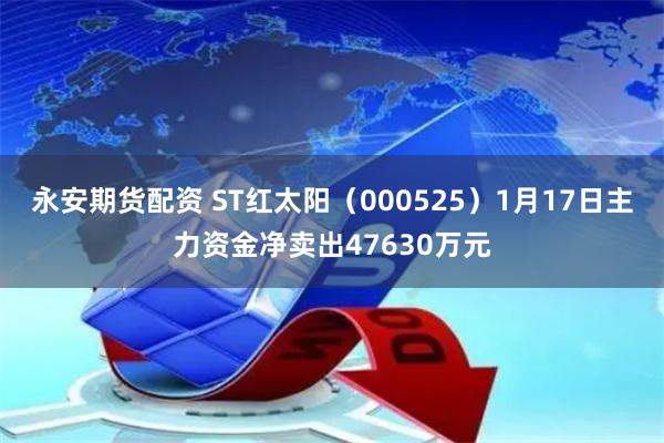 永安期货配资 ST红太阳（000525）1月17日主力资金净卖出47630万元