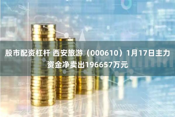 股市配资杠杆 西安旅游（000610）1月17日主力资金净卖出196657万元