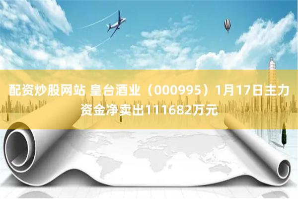 配资炒股网站 皇台酒业（000995）1月17日主力资金净卖出111682万元