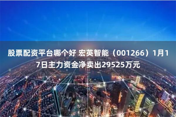 股票配资平台哪个好 宏英智能（001266）1月17日主力资金净卖出29525万元