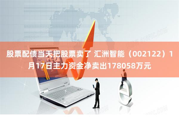 股票配债当天把股票卖了 汇洲智能（002122）1月17日主力资金净卖出178058万元