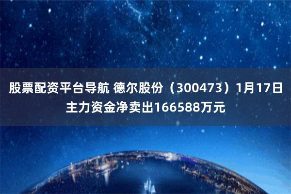 股票配资平台导航 德尔股份（300473）1月17日主力资金净卖出166588万元