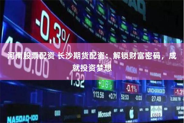 河南股票配资 长沙期货配资：解锁财富密码，成就投资梦想
