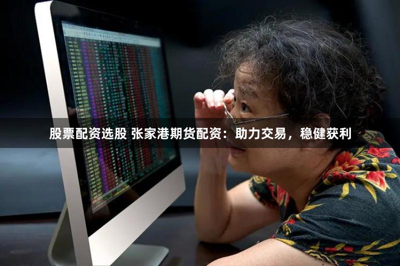 股票配资选股 张家港期货配资：助力交易，稳健获利