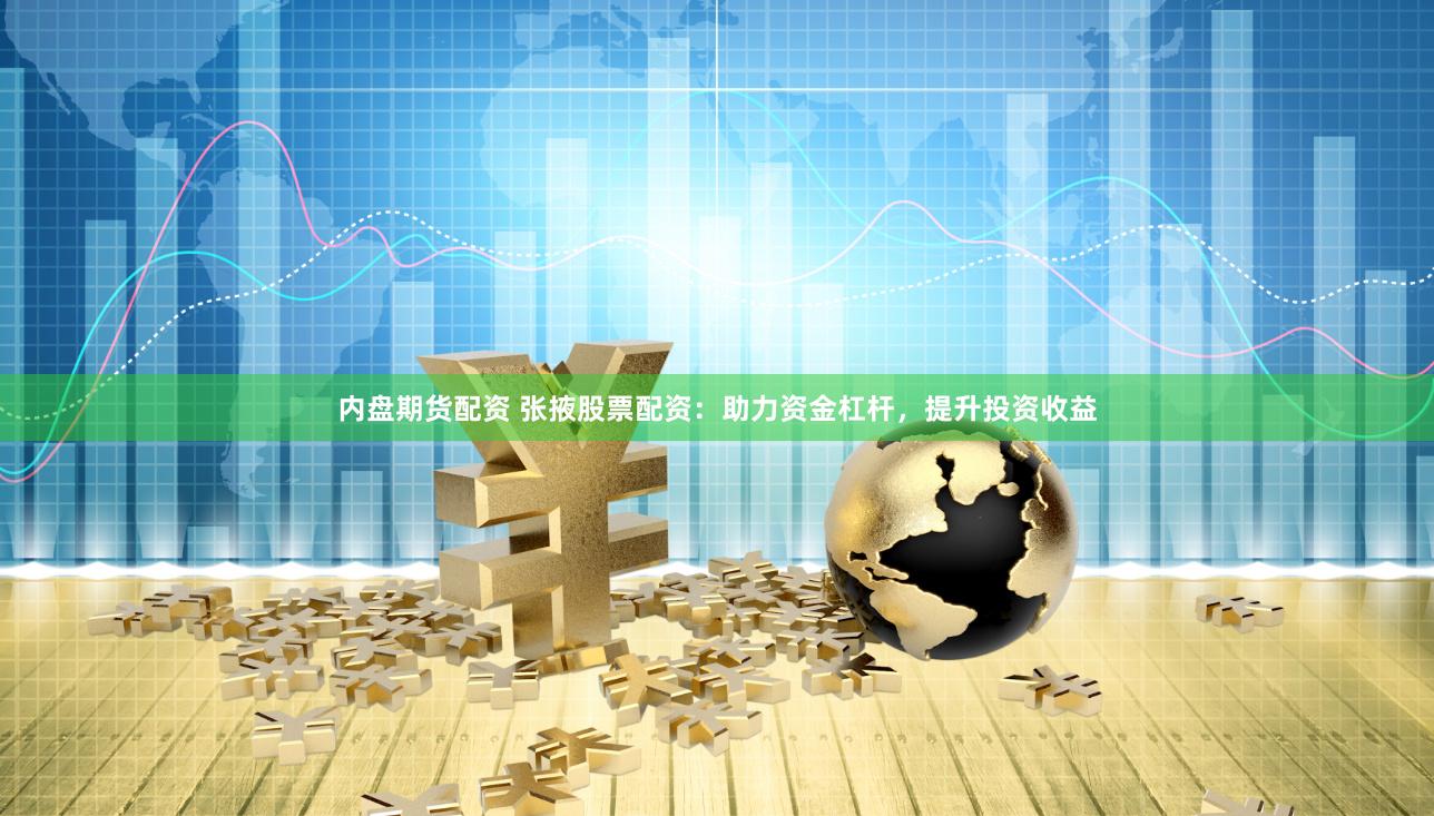 内盘期货配资 张掖股票配资：助力资金杠杆，提升投资收益