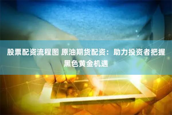 股票配资流程图 原油期货配资：助力投资者把握黑色黄金机遇