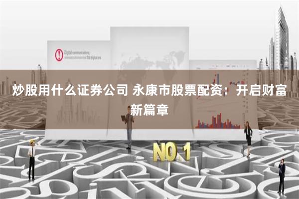 炒股用什么证券公司 永康市股票配资：开启财富新篇章