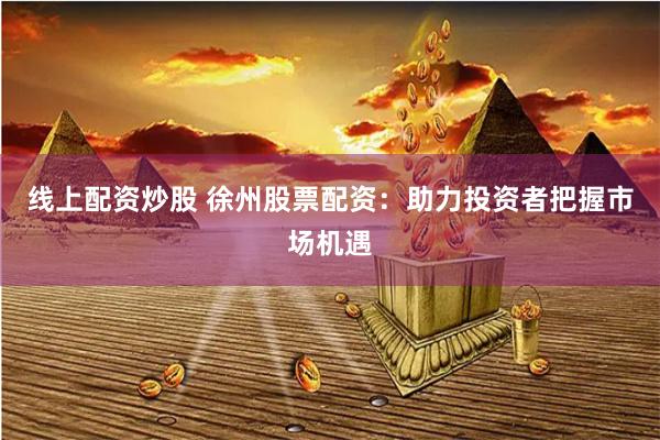 线上配资炒股 徐州股票配资：助力投资者把握市场机遇