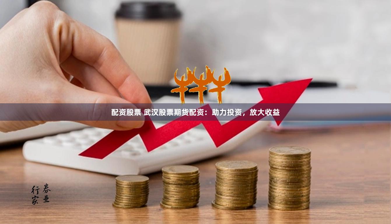 配资股票 武汉股票期货配资：助力投资，放大收益