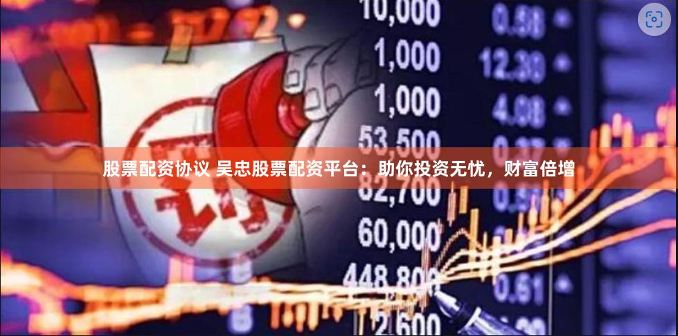 股票配资协议 吴忠股票配资平台：助你投资无忧，财富倍增