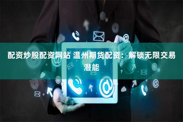 配资炒股配资网站 温州期货配资：解锁无限交易潜能