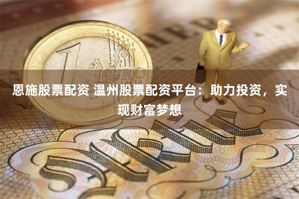 恩施股票配资 温州股票配资平台：助力投资，实现财富梦想