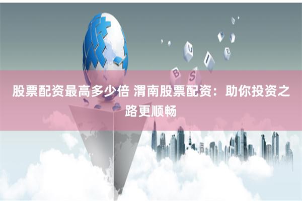 股票配资最高多少倍 渭南股票配资：助你投资之路更顺畅