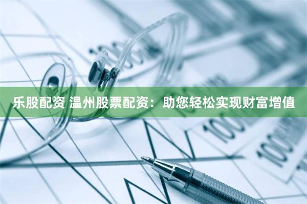 乐股配资 温州股票配资：助您轻松实现财富增值