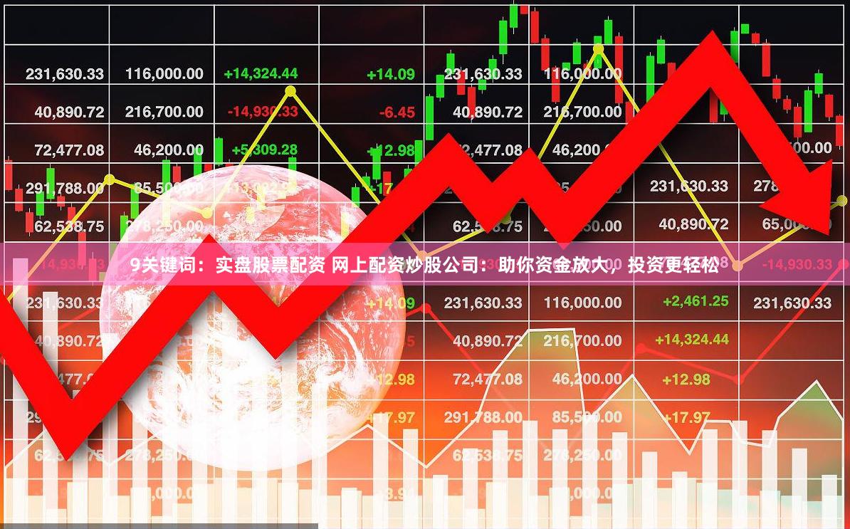 9关键词：实盘股票配资 网上配资炒股公司：助你资金放大，投资更轻松