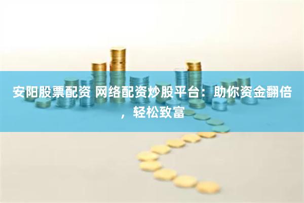 安阳股票配资 网络配资炒股平台：助你资金翻倍，轻松致富