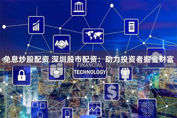 免息炒股配资 深圳股市配资：助力投资者掘金财富