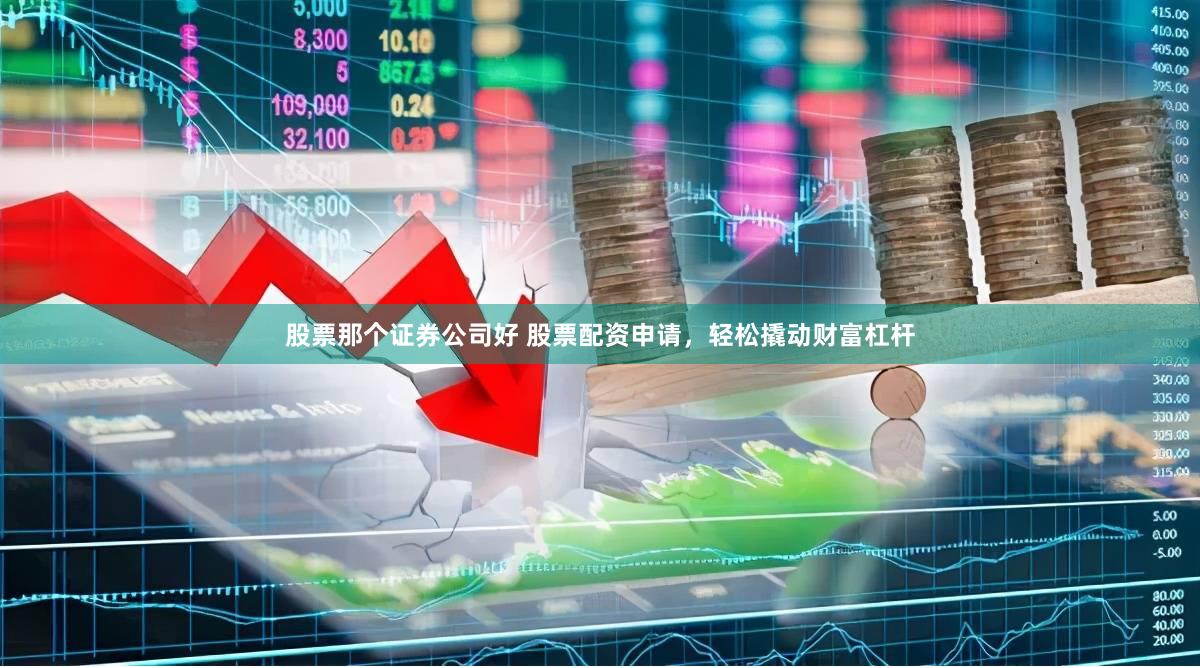 股票那个证券公司好 股票配资申请，轻松撬动财富杠杆