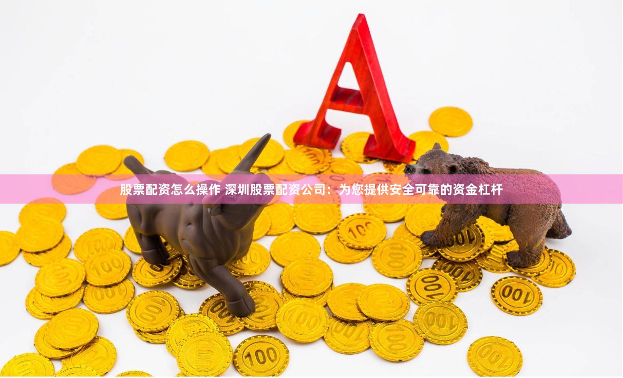 股票配资怎么操作 深圳股票配资公司：为您提供安全可靠的资金杠杆