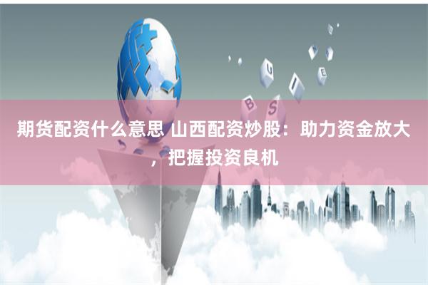 期货配资什么意思 山西配资炒股：助力资金放大，把握投资良机